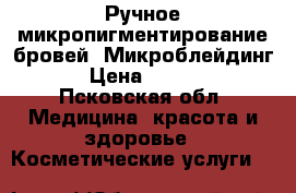 Ручное микропигментирование бровей. Микроблейдинг. › Цена ­ 3 000 - Псковская обл. Медицина, красота и здоровье » Косметические услуги   